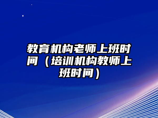 教育機(jī)構(gòu)老師上班時(shí)間（培訓(xùn)機(jī)構(gòu)教師上班時(shí)間）