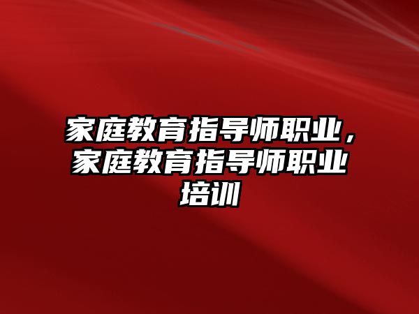 家庭教育指導(dǎo)師職業(yè)，家庭教育指導(dǎo)師職業(yè)培訓(xùn)