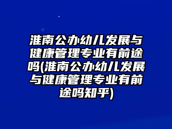 淮南公辦幼兒發(fā)展與健康管理專業(yè)有前途嗎(淮南公辦幼兒發(fā)展與健康管理專業(yè)有前途嗎知乎)