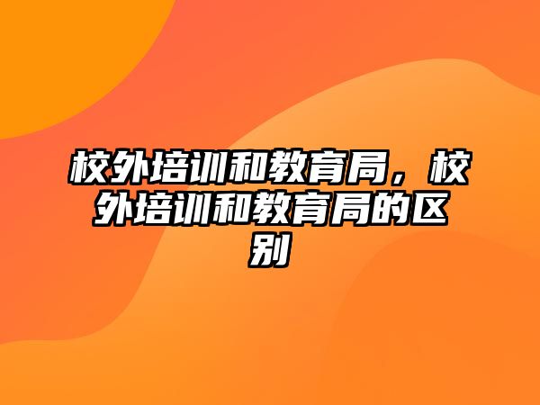 校外培訓(xùn)和教育局，校外培訓(xùn)和教育局的區(qū)別