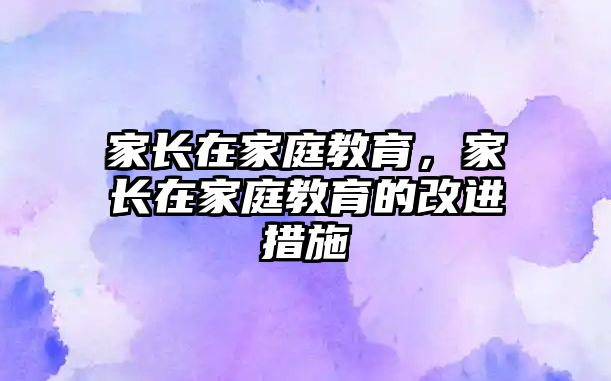 家長在家庭教育，家長在家庭教育的改進(jìn)措施