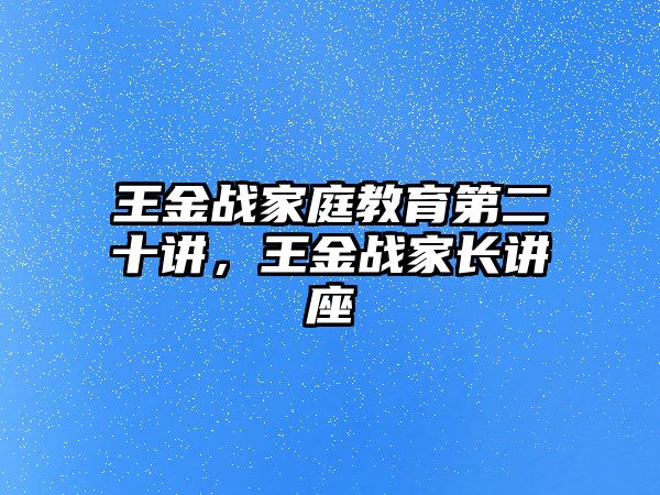 王金戰(zhàn)家庭教育第二十講，王金戰(zhàn)家長講座