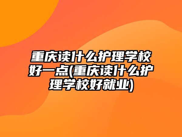 重慶讀什么護(hù)理學(xué)校好一點(diǎn)(重慶讀什么護(hù)理學(xué)校好就業(yè))