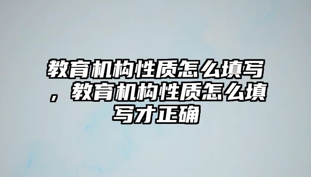 教育機(jī)構(gòu)性質(zhì)怎么填寫，教育機(jī)構(gòu)性質(zhì)怎么填寫才正確