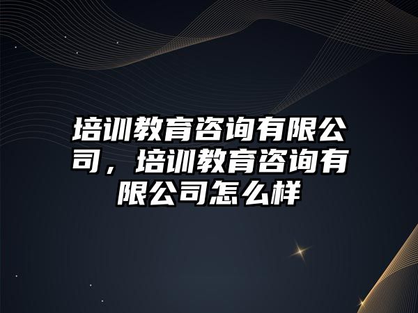 培訓(xùn)教育咨詢有限公司，培訓(xùn)教育咨詢有限公司怎么樣