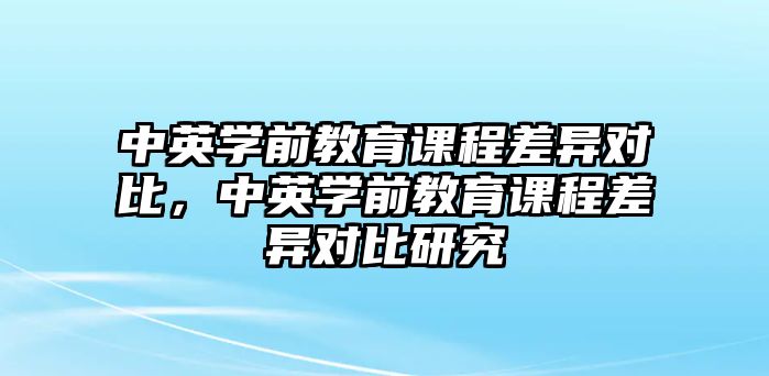 中英學(xué)前教育課程差異對(duì)比，中英學(xué)前教育課程差異對(duì)比研究