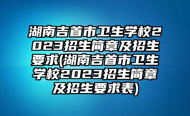 湖南吉首市衛(wèi)生學(xué)校2023招生簡(jiǎn)章及招生要求(湖南吉首市衛(wèi)生學(xué)校2023招生簡(jiǎn)章及招生要求表)