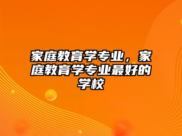 家庭教育學(xué)專業(yè)，家庭教育學(xué)專業(yè)最好的學(xué)校