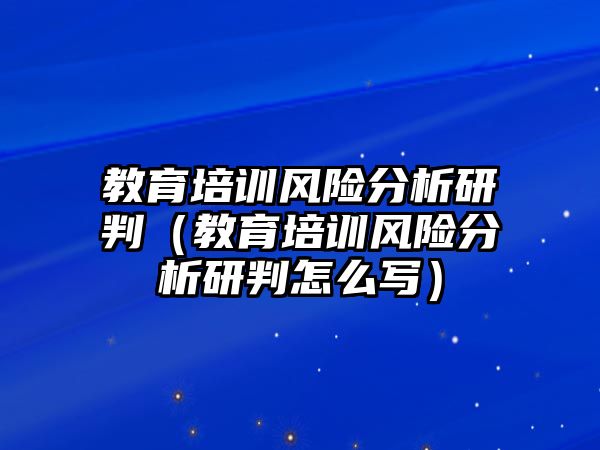 教育培訓(xùn)風(fēng)險(xiǎn)分析研判（教育培訓(xùn)風(fēng)險(xiǎn)分析研判怎么寫(xiě)）