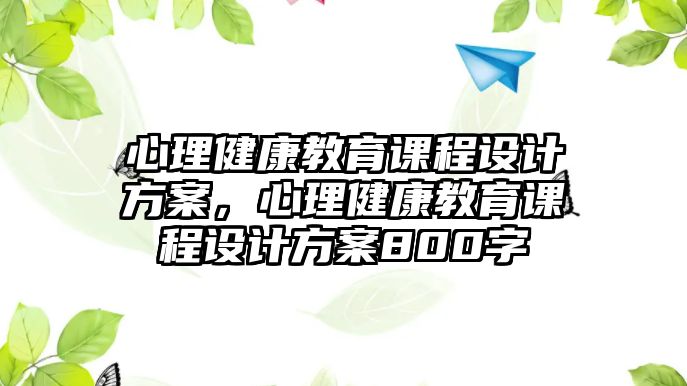 心理健康教育課程設(shè)計(jì)方案，心理健康教育課程設(shè)計(jì)方案800字