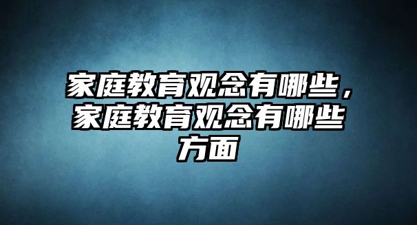 家庭教育觀念有哪些，家庭教育觀念有哪些方面