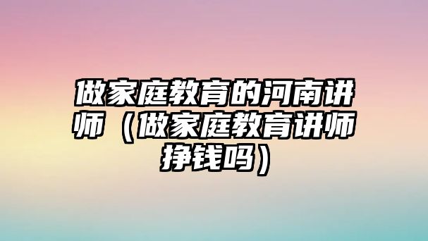 做家庭教育的河南講師（做家庭教育講師掙錢(qián)嗎）