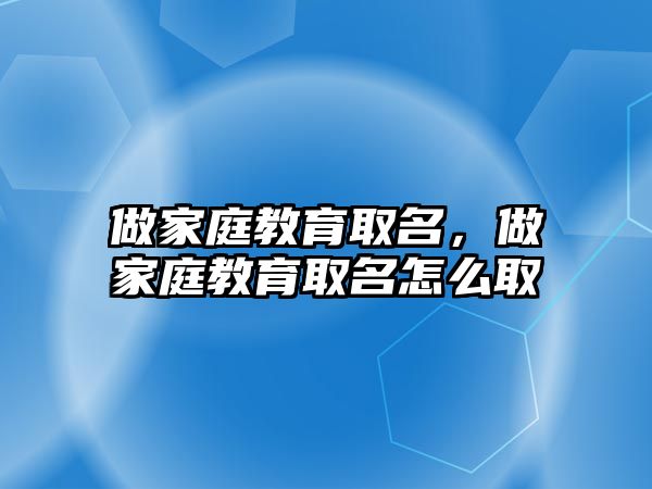 做家庭教育取名，做家庭教育取名怎么取