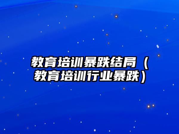 教育培訓暴跌結(jié)局（教育培訓行業(yè)暴跌）