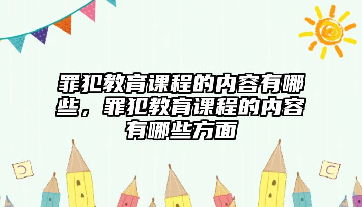 罪犯教育課程的內(nèi)容有哪些，罪犯教育課程的內(nèi)容有哪些方面