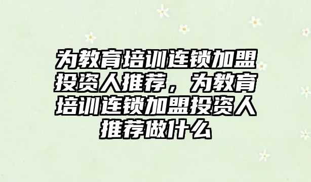 為教育培訓(xùn)連鎖加盟投資人推薦，為教育培訓(xùn)連鎖加盟投資人推薦做什么