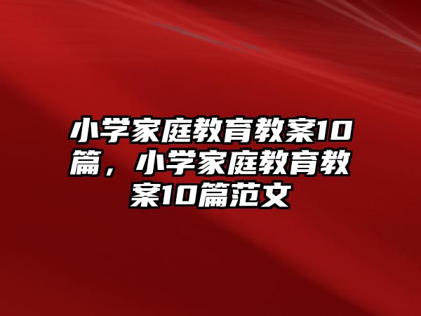 小學(xué)家庭教育教案10篇，小學(xué)家庭教育教案10篇范文