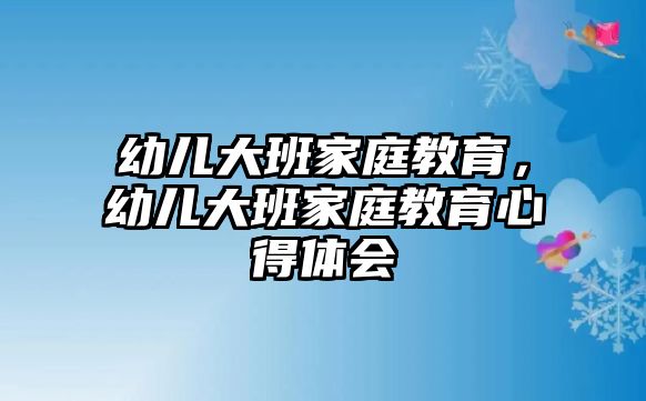 幼兒大班家庭教育，幼兒大班家庭教育心得體會