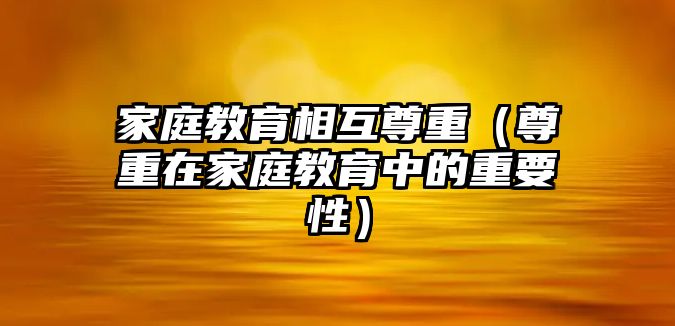 家庭教育相互尊重（尊重在家庭教育中的重要性）