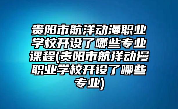 貴陽市航洋動漫職業(yè)學(xué)校開設(shè)了哪些專業(yè)課程(貴陽市航洋動漫職業(yè)學(xué)校開設(shè)了哪些專業(yè))