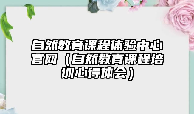 自然教育課程體驗(yàn)中心官網(wǎng)（自然教育課程培訓(xùn)心得體會）