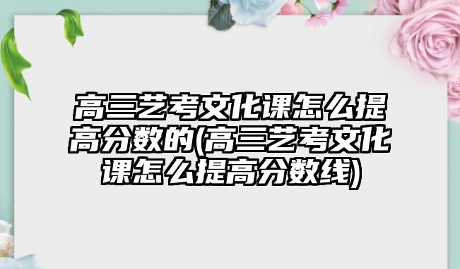 高三藝考文化課怎么提高分?jǐn)?shù)的(高三藝考文化課怎么提高分?jǐn)?shù)線)