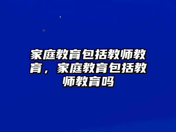 家庭教育包括教師教育，家庭教育包括教師教育嗎