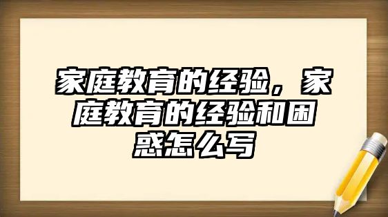 家庭教育的經(jīng)驗，家庭教育的經(jīng)驗和困惑怎么寫