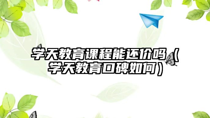 學(xué)天教育課程能還價嗎（學(xué)天教育口碑如何）