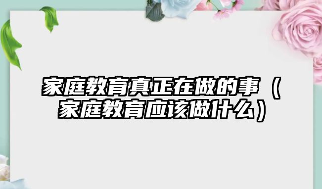 家庭教育真正在做的事（家庭教育應(yīng)該做什么）