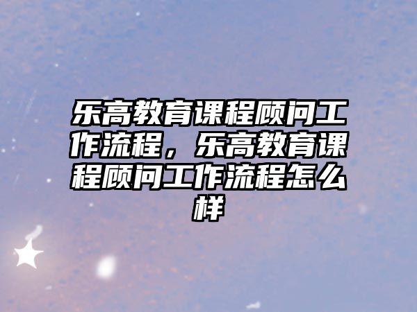 樂(lè)高教育課程顧問(wèn)工作流程，樂(lè)高教育課程顧問(wèn)工作流程怎么樣