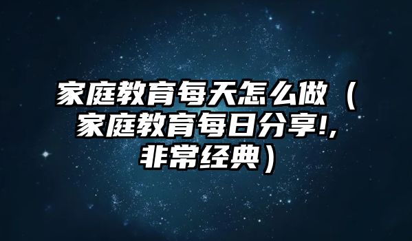 家庭教育每天怎么做（家庭教育每日分享!,非常經(jīng)典）