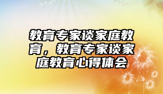 教育專家談家庭教育，教育專家談家庭教育心得體會(huì)