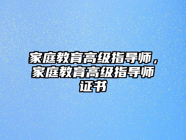 家庭教育高級(jí)指導(dǎo)師，家庭教育高級(jí)指導(dǎo)師證書(shū)