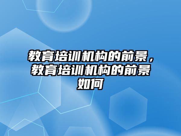 教育培訓機構的前景，教育培訓機構的前景如何