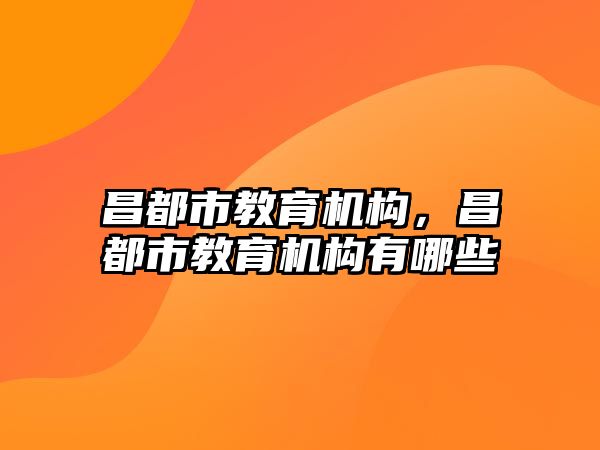 昌都市教育機構(gòu)，昌都市教育機構(gòu)有哪些