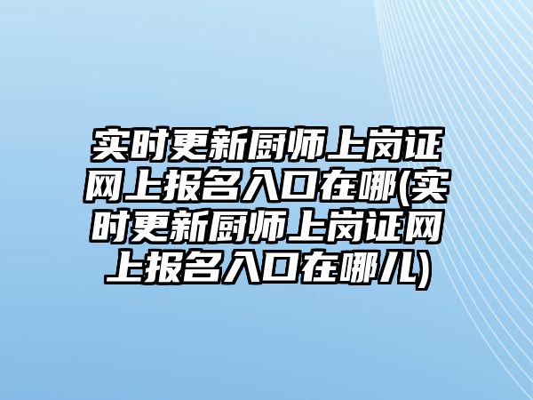 實(shí)時(shí)更新廚師上崗證網(wǎng)上報(bào)名入口在哪(實(shí)時(shí)更新廚師上崗證網(wǎng)上報(bào)名入口在哪兒)