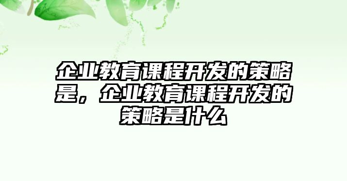 企業(yè)教育課程開(kāi)發(fā)的策略是，企業(yè)教育課程開(kāi)發(fā)的策略是什么