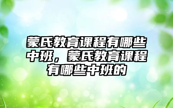 蒙氏教育課程有哪些中班，蒙氏教育課程有哪些中班的