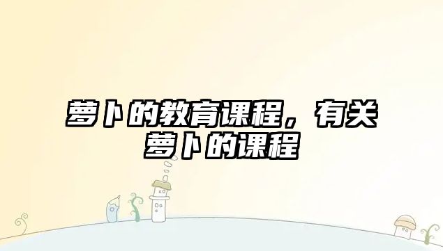 蘿卜的教育課程，有關蘿卜的課程