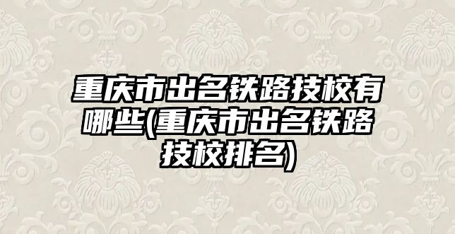 重慶市出名鐵路技校有哪些(重慶市出名鐵路技校排名)