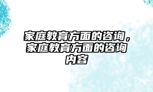 家庭教育方面的咨詢，家庭教育方面的咨詢內(nèi)容