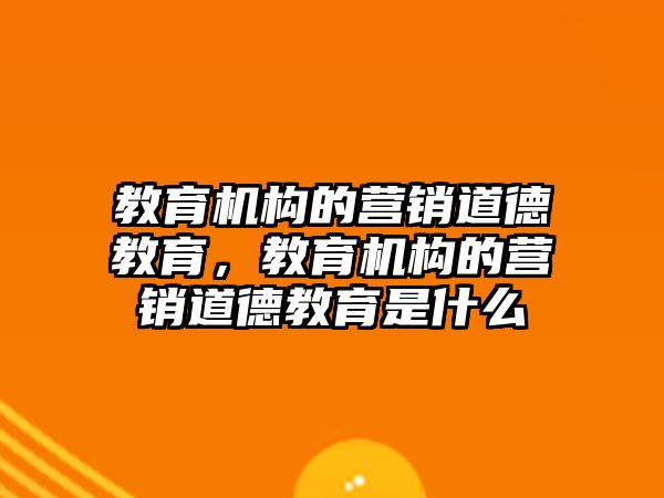 教育機構(gòu)的營銷道德教育，教育機構(gòu)的營銷道德教育是什么