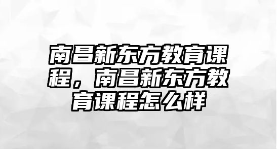 南昌新東方教育課程，南昌新東方教育課程怎么樣