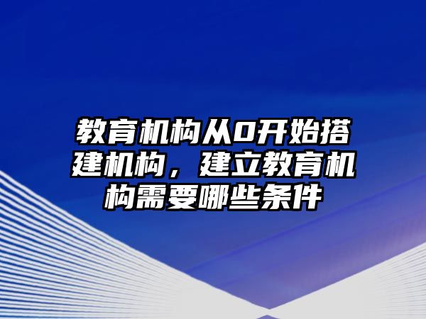 教育機構(gòu)從0開始搭建機構(gòu)，建立教育機構(gòu)需要哪些條件