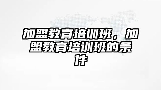 加盟教育培訓(xùn)班，加盟教育培訓(xùn)班的條件