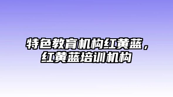 特色教育機(jī)構(gòu)紅黃藍(lán)，紅黃藍(lán)培訓(xùn)機(jī)構(gòu)