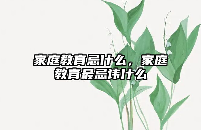 家庭教育忌什么，家庭教育最忌諱什么