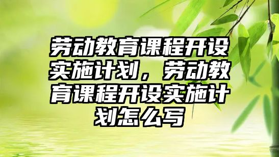 勞動教育課程開設實施計劃，勞動教育課程開設實施計劃怎么寫