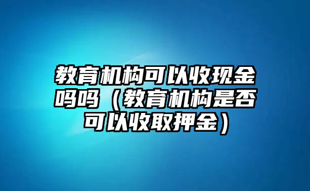 教育機(jī)構(gòu)可以收現(xiàn)金嗎嗎（教育機(jī)構(gòu)是否可以收取押金）